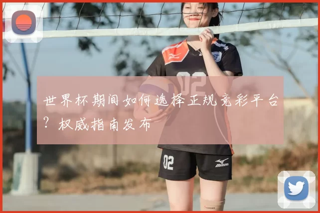 世界杯期间如何选择正规竞彩平台?权威指南发布