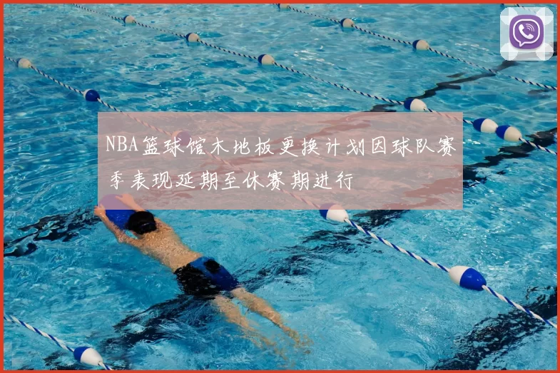 NBA篮球馆木地板更换计划因球队赛季表现延期至休赛期进行