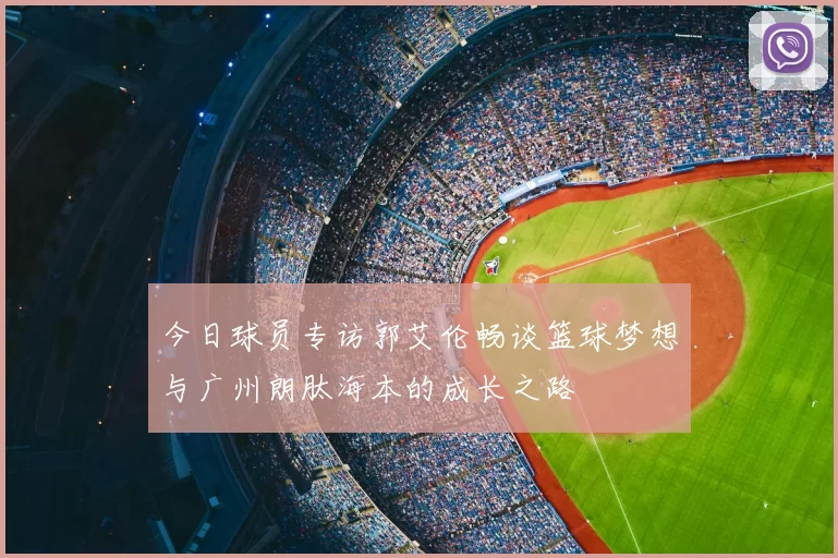 今日球员专访郭艾伦畅谈篮球梦想与广州朗肽海本的成长之路