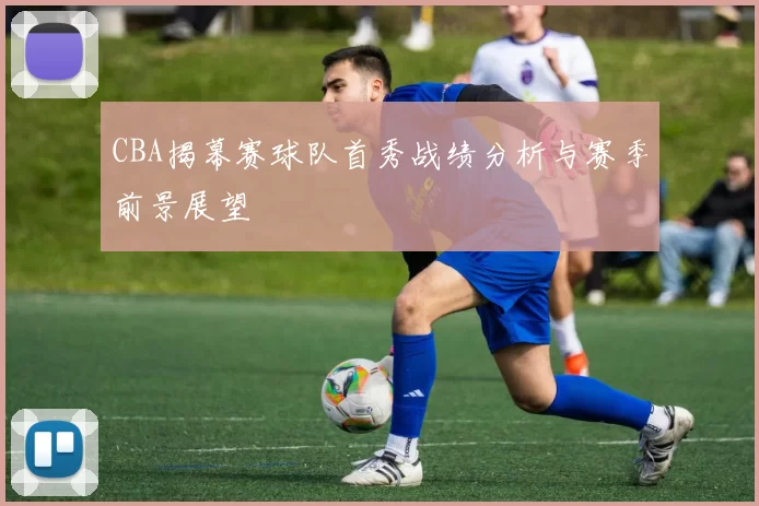 CBA揭幕赛球队首秀战绩分析与赛季前景展望