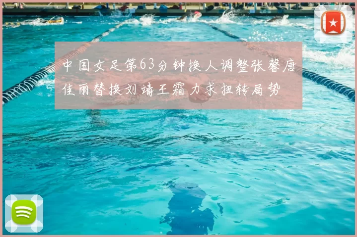 中国女足第63分钟换人调整张馨唐佳丽替换刘靖王霜力求扭转局势