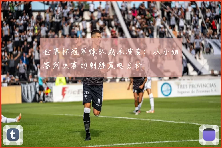 世界杯冠军球队战术演变:从小组赛到决赛的制胜策略分析