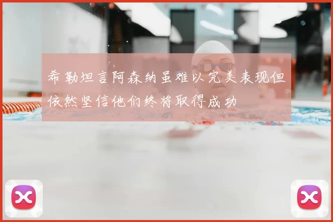 希勒坦言阿森纳虽难以完美表现但依然坚信他们终将取得成功