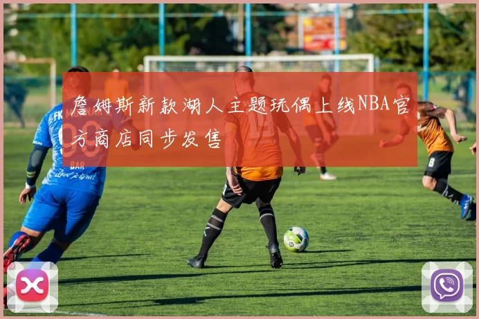 詹姆斯新款湖人主题玩偶上线NBA官方商店同步发售