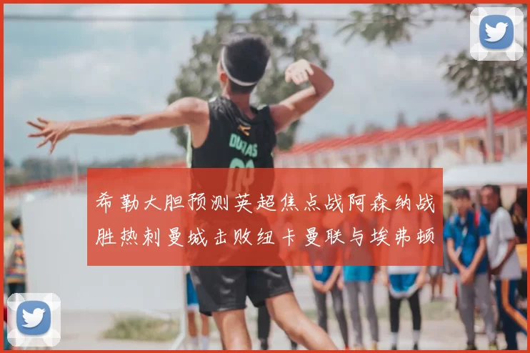 希勒大胆预测英超焦点战阿森纳战胜热刺曼城击败纽卡曼联与埃弗顿握手言和