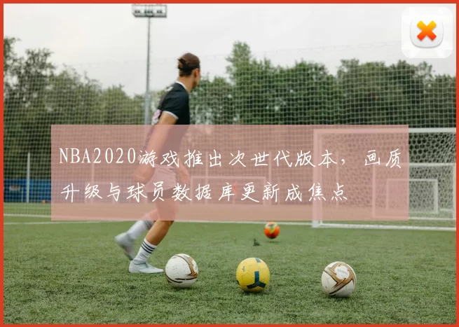 NBA2020游戏推出次世代版本，画质升级与球员数据库更新成焦点
