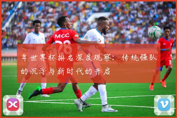 年世界杯排名深度观察:传统强队的沉浮与新时代的开启