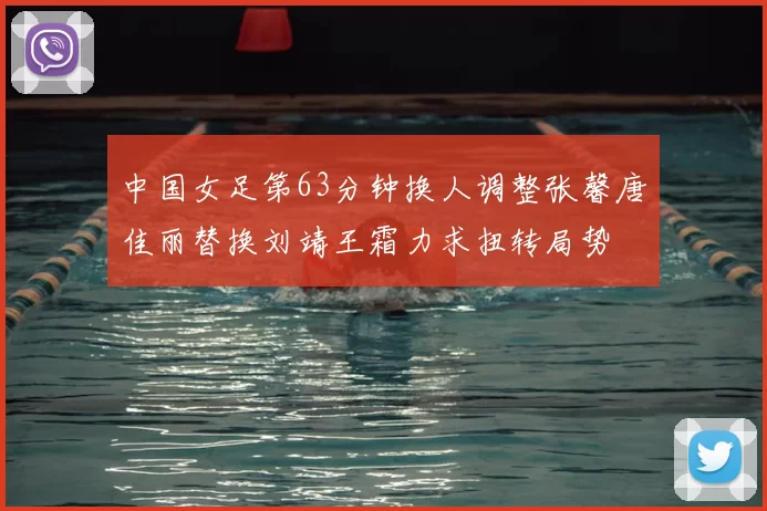 中国女足第63分钟换人调整张馨唐佳丽替换刘靖王霜力求扭转局势
