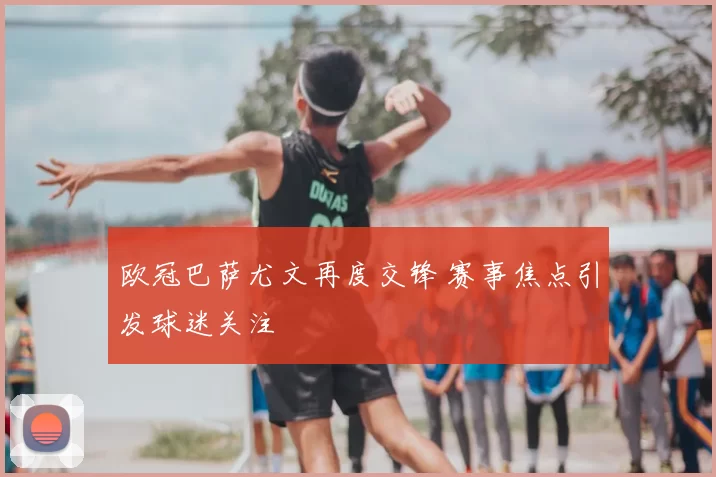 欧冠巴萨尤文再度交锋 赛事焦点引发球迷关注