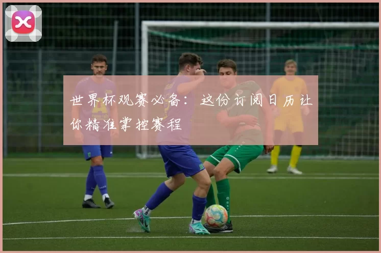 世界杯观赛必备：这份订阅日历让你精准掌控赛程