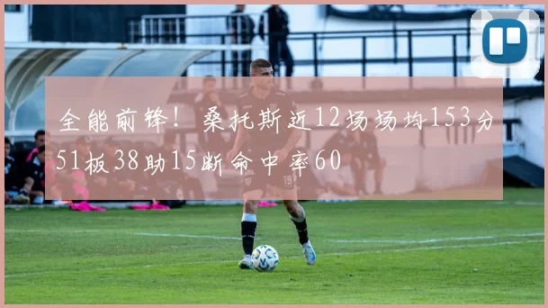 全能前锋！桑托斯近12场场均153分51板38助15断命中率60