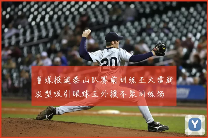 鲁媒报道泰山队赛前训练王大雷新发型吸引眼球五外援齐聚训练场