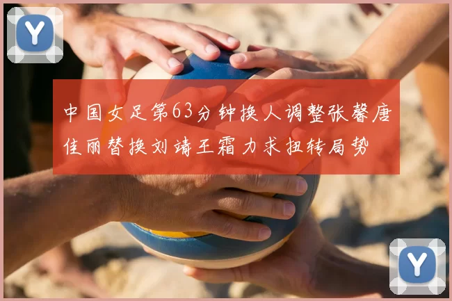 中国女足第63分钟换人调整张馨唐佳丽替换刘靖王霜力求扭转局势