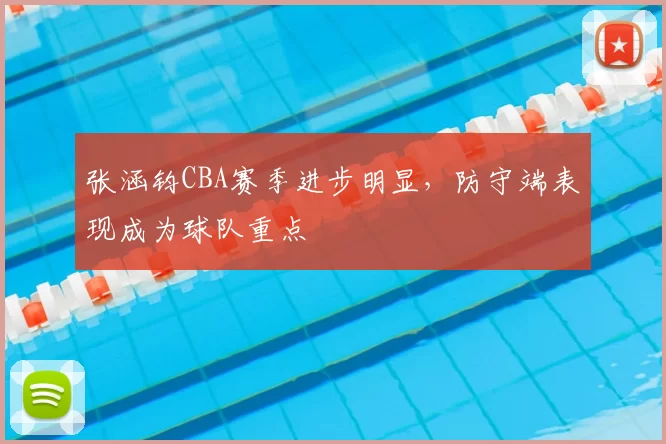 张涵钧CBA赛季进步明显,防守端表现成为球队重点