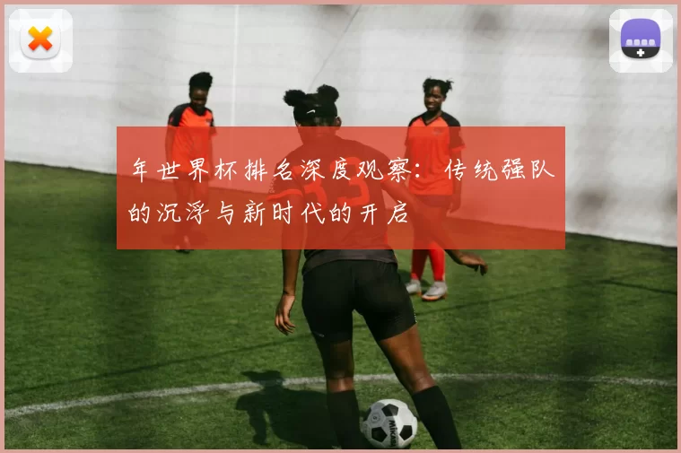 年世界杯排名深度观察:传统强队的沉浮与新时代的开启