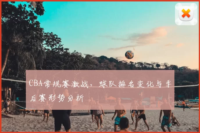 CBA常规赛激战，球队排名变化与季后赛形势分析