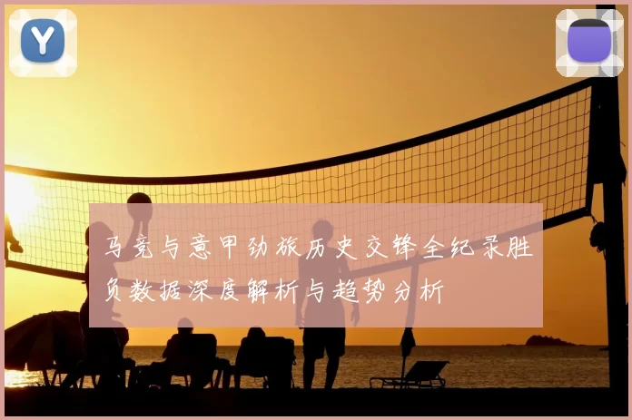 马竞与意甲劲旅历史交锋全纪录胜负数据深度解析与趋势分析