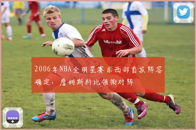 2006年NBA全明星赛东西部首发阵容确定，詹姆斯科比领衔对阵