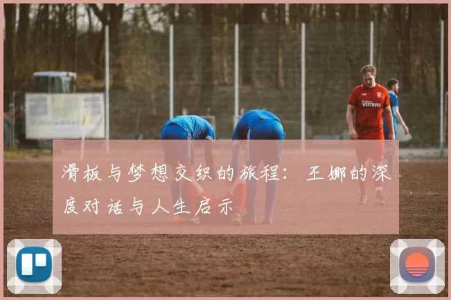 滑板与梦想交织的旅程:王娜的深度对话与人生启示