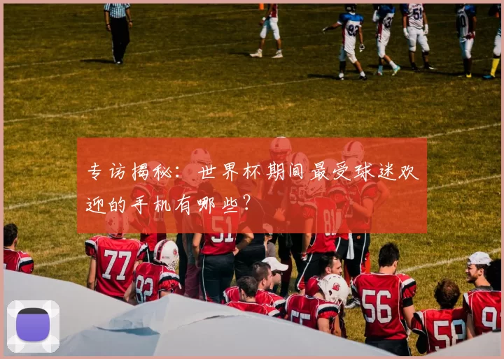 专访揭秘：世界杯期间最受球迷欢迎的手机有哪些？