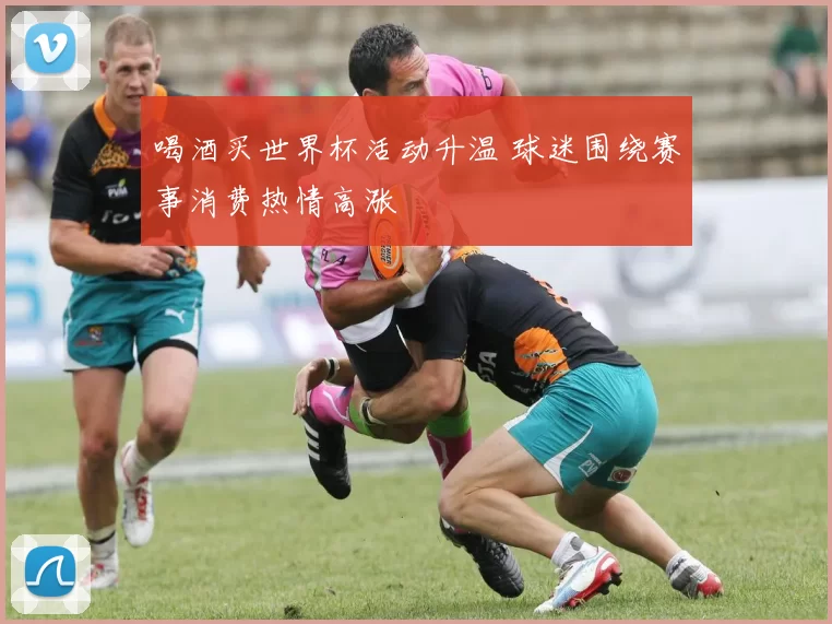 喝酒买世界杯活动升温 球迷围绕赛事消费热情高涨