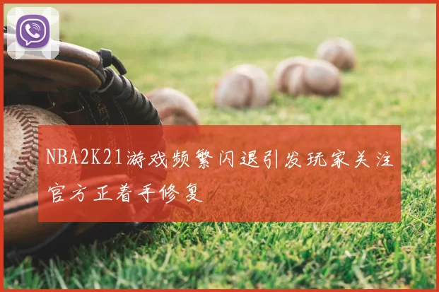 NBA2K21游戏频繁闪退引发玩家关注官方正着手修复