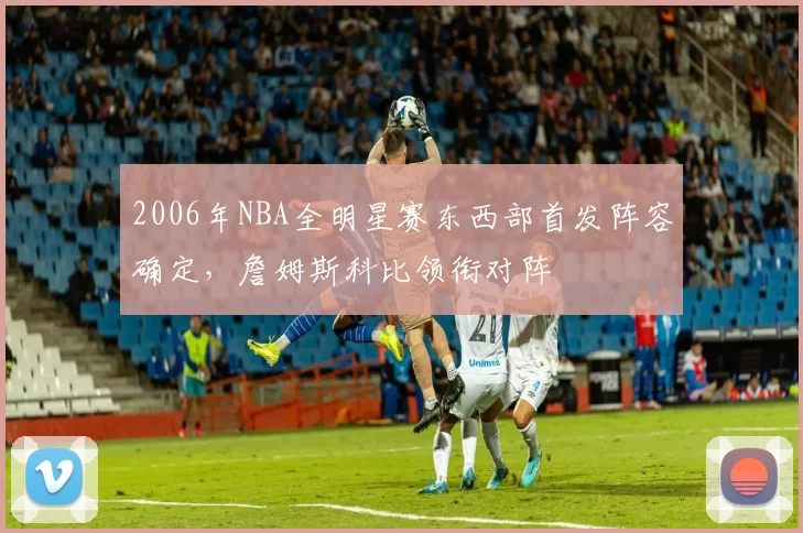2006年NBA全明星赛东西部首发阵容确定，詹姆斯科比领衔对阵