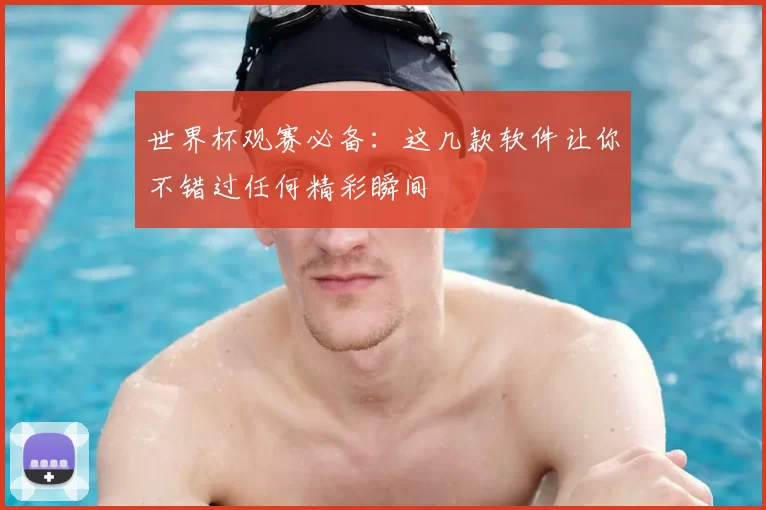 世界杯观赛必备:这几款软件让你不错过任何精彩瞬间