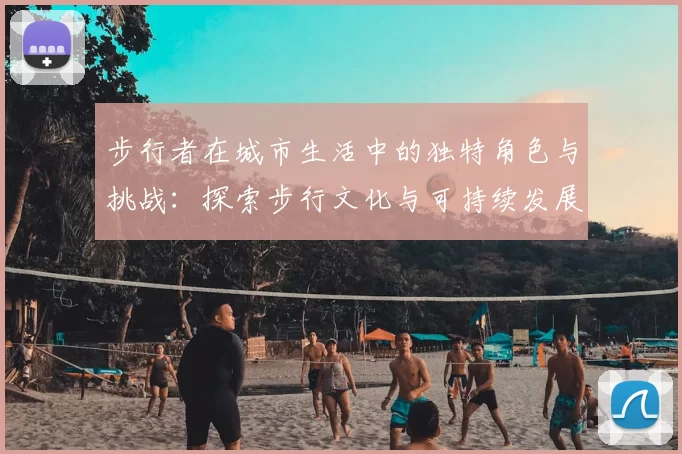 步行者在城市生活中的独特角色与挑战：探索步行文化与可持续发展之间的关系