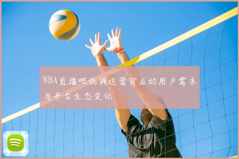 NBA直播吧低调运营背后的用户需求与平台生态变化
