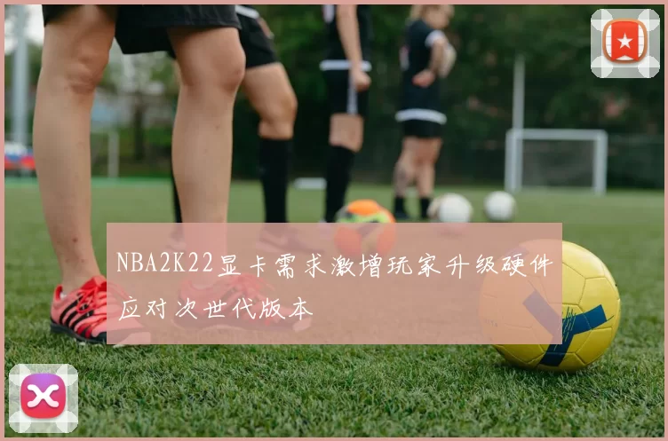 NBA2K22显卡需求激增玩家升级硬件应对次世代版本
