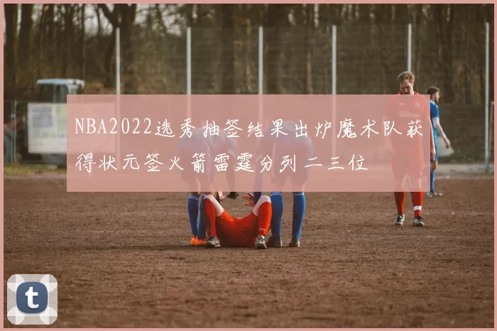 NBA2022选秀抽签结果出炉魔术队获得状元签火箭雷霆分列二三位
