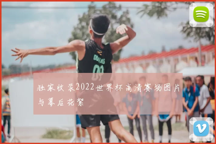 独家收录2022世界杯高清赛场图片与幕后花絮