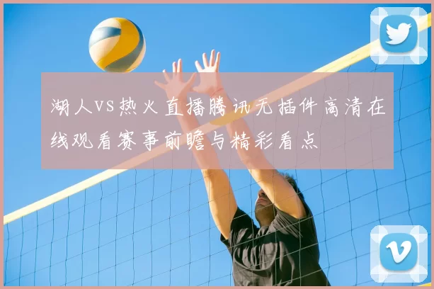 湖人vs热火直播腾讯无插件高清在线观看赛事前瞻与精彩看点