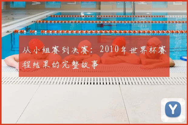 从小组赛到决赛:2010年世界杯赛程结果的完整故事