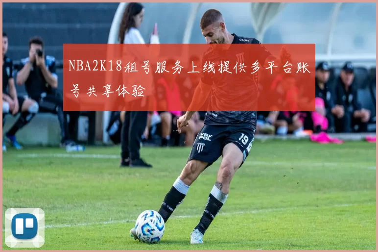 NBA2K18租号服务上线提供多平台账号共享体验