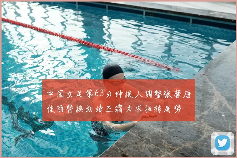 中国女足第63分钟换人调整张馨唐佳丽替换刘靖王霜力求扭转局势