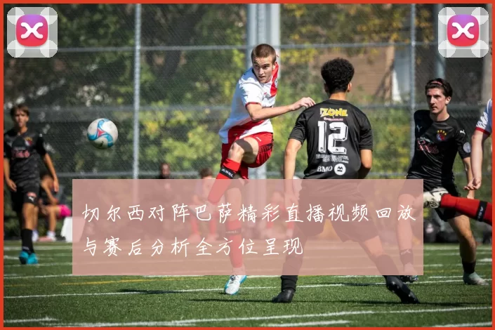 切尔西对阵巴萨精彩直播视频回放与赛后分析全方位呈现