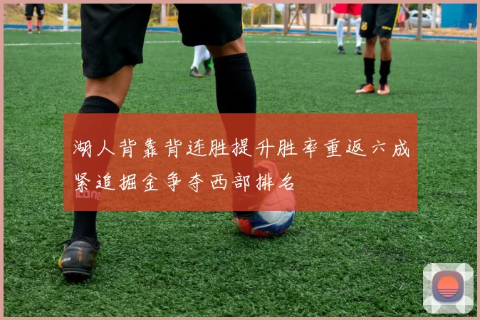 湖人背靠背连胜提升胜率重返六成紧追掘金争夺西部排名