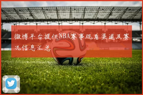 微博平台提供NBA赛事观看渠道及赛况信息汇总
