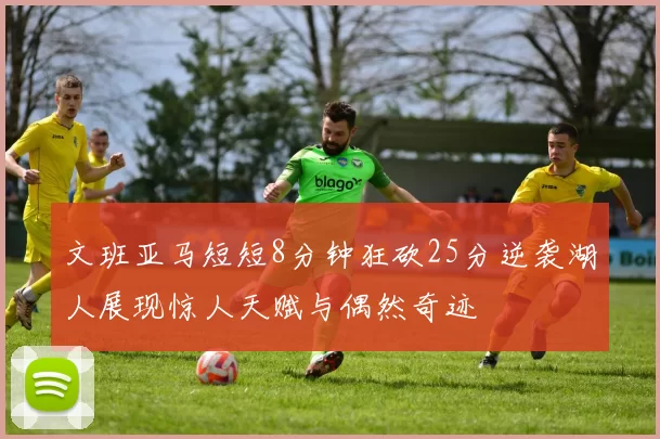 文班亚马短短8分钟狂砍25分逆袭湖人展现惊人天赋与偶然奇迹