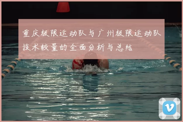 重庆极限运动队与广州极限运动队技术较量的全面分析与总结