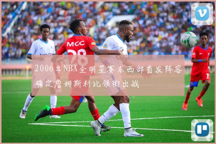 2006年NBA全明星赛东西部首发阵容确定詹姆斯科比领衔出战
