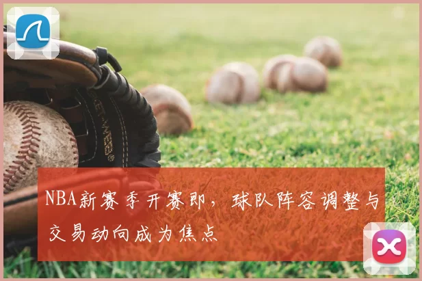 NBA新赛季开赛即，球队阵容调整与交易动向成为焦点
