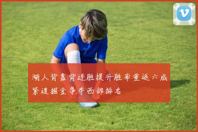 湖人背靠背连胜提升胜率重返六成紧追掘金争夺西部排名