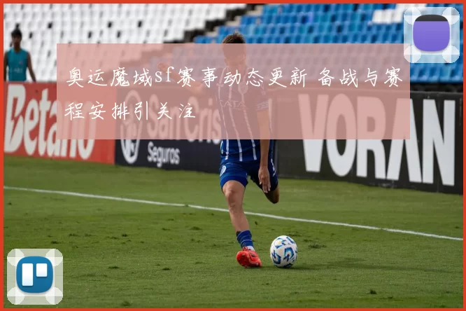 奥运魔域sf赛事动态更新 备战与赛程安排引关注