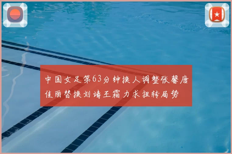 中国女足第63分钟换人调整张馨唐佳丽替换刘靖王霜力求扭转局势