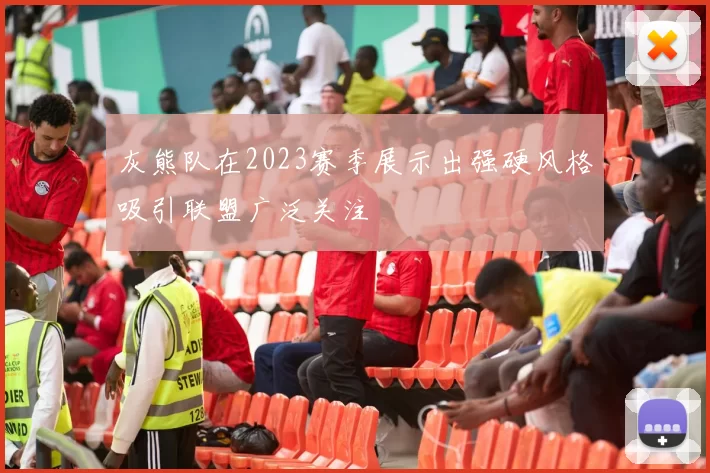 灰熊队在2023赛季展示出强硬风格吸引联盟广泛关注