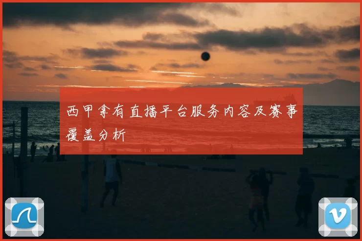 西甲拿有直播平台服务内容及赛事覆盖分析