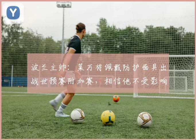 波兰主帅:莱万将佩戴防护面具出战世预赛附加赛,相信他不受影响